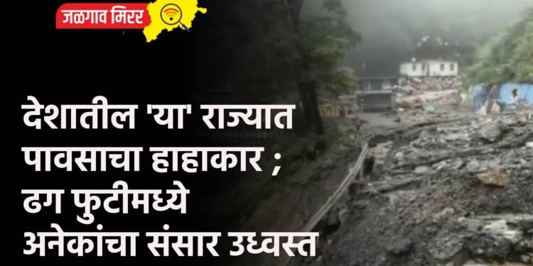 देशातील ‘या’ राज्यात पावसाचा हाहाकार ; ढग फुटीमध्ये अनेकांचा संसार उध्वस्त
