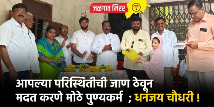 आपल्या परिस्थितीची जाण ठेवून मदत करणे मोठे पुण्यकर्म ; धनंजय चौधरी !