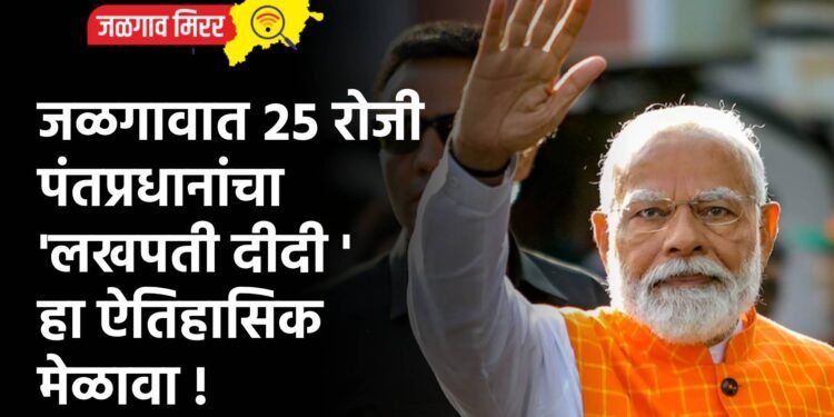 जळगावात २५ रोजी पंतप्रधानांचा ‘ लखपती दीदी ‘ हा ऐतिहासिक मेळावा !