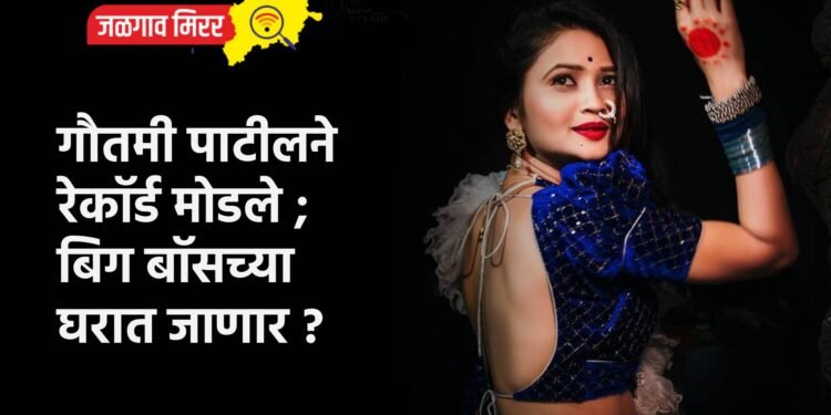 गौतमी पाटीलने रेकॉर्ड मोडले ; बिग बॉसच्या घरात जाणार ?