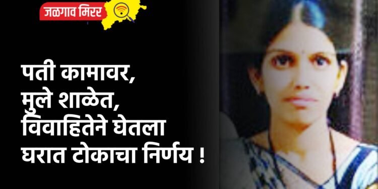 पती कामावर, मुले शाळेत, विवाहितेने घेतला घरात टोकाचा निर्णय !