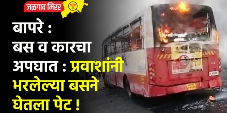 बापरे : बस व कारचा अपघात : प्रवाशांनी भरलेल्या बसने घेतला पेट !