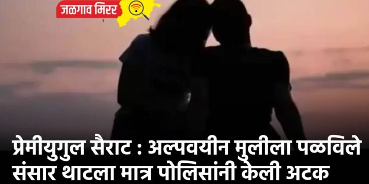 प्रेमीयुगुल सैराट : अल्पवयीन मुलीला पळविले संसार थाटला मात्र पोलिसांनी केली अटक