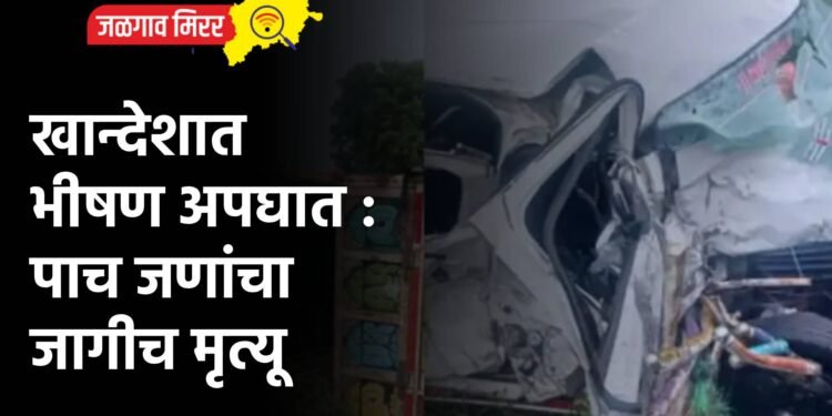 खान्देशात भीषण अपघात : पाच जणांचा जागीच मृत्यू