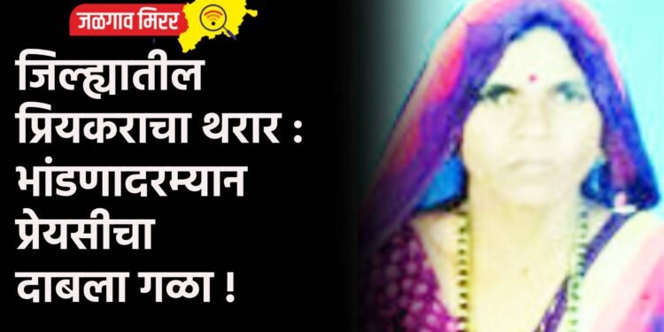 जिल्ह्यातील प्रियकराचा थरार : भांडणादरम्यान प्रेयसीचा दाबला गळा !
