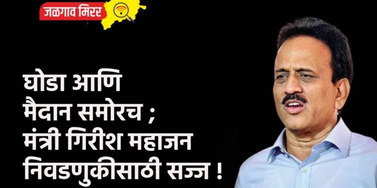 घोडा आणि मैदान समोरच ; मंत्री गिरीश महाजन निवडणुकीसाठी सज्ज !