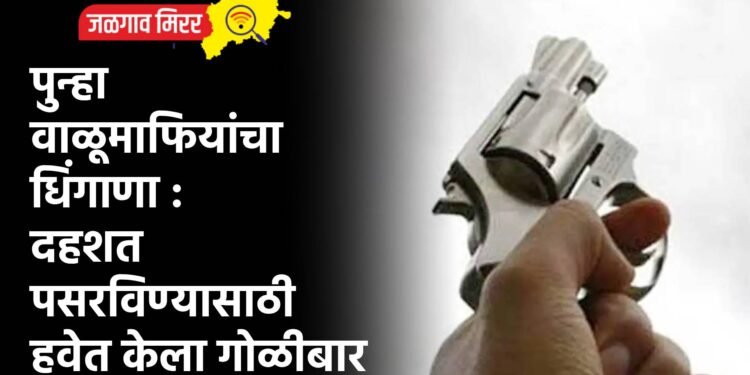 पुन्हा वाळूमाफियांचा धिंगाणा : दहशत पसरविण्यासाठी हवेत केला गोळीबार