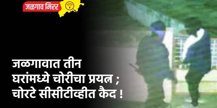 जळगावात तीन घरांमध्ये चोरीचा प्रयत्न ; चोरटे सीसीटीव्हीत कैद !