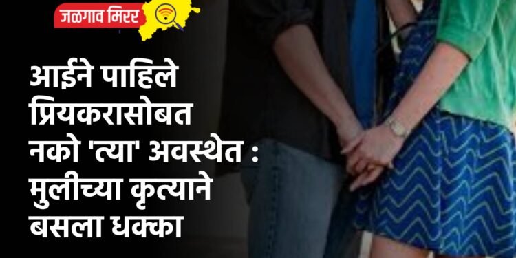 आईने पाहिले प्रियकरासोबत नको ‘त्या’ अवस्थेत : मुलीच्या कृत्याने बसला धक्का