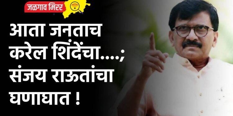 आता जनताच करेल शिंदेंचा….; संजय राऊतांचा घणाघात !