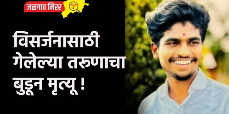 विसर्जनासाठी गेलेल्या तरूणाचा बुडून मृत्यू !
