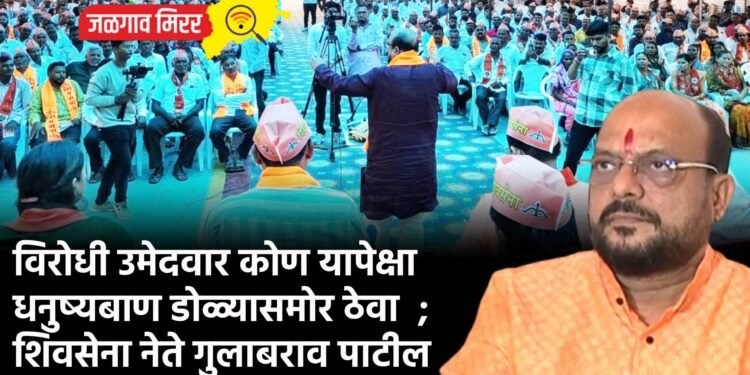 विरोधी उमेदवार कोण यापेक्षा धनुष्यबाण डोळ्यासमोर ठेवा  ;  शिवसेना नेते गुलाबराव पाटील 