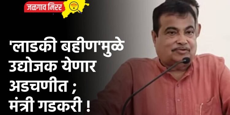 ‘लाडकी बहीण’मुळे उद्योजक येणार अडचणीत ; मंत्री गडकरी !