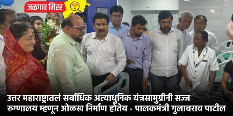 उत्तर महाराष्ट्रातलं सर्वाधिक अत्याधुनिक यंत्रसामुग्रीनी सज्ज रुग्णालय म्हणून ओळख निर्माण होतेय – पालकमंत्री गुलाबराव पाटील