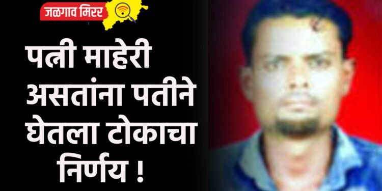 पत्नी माहेरी असतांना पतीने घेतला टोकाचा निर्णय !