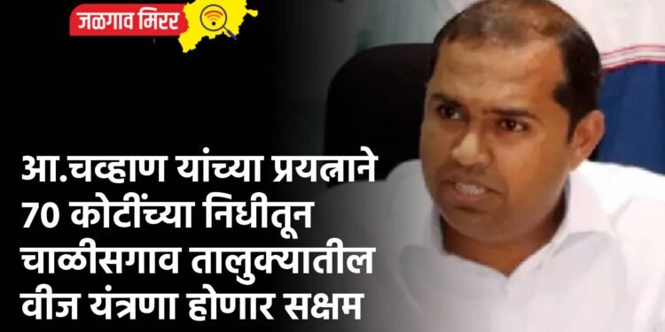 आ.चव्हाण यांच्या प्रयत्नाने ७० कोटींच्या निधीतून चाळीसगाव तालुक्यातील वीज यंत्रणा होणार सक्षम
