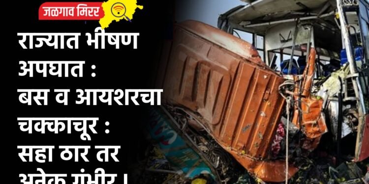 राज्यात भीषण अपघात : बस व आयशरचा चक्काचूर : सहा ठार तर अनेक गंभीर !