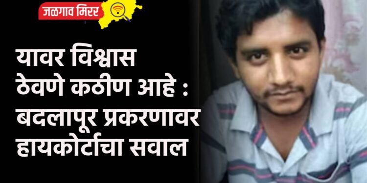 यावर विश्वास ठेवणे कठीण आहे : बदलापूर प्रकरणावर हायकोर्टाचा सवाल