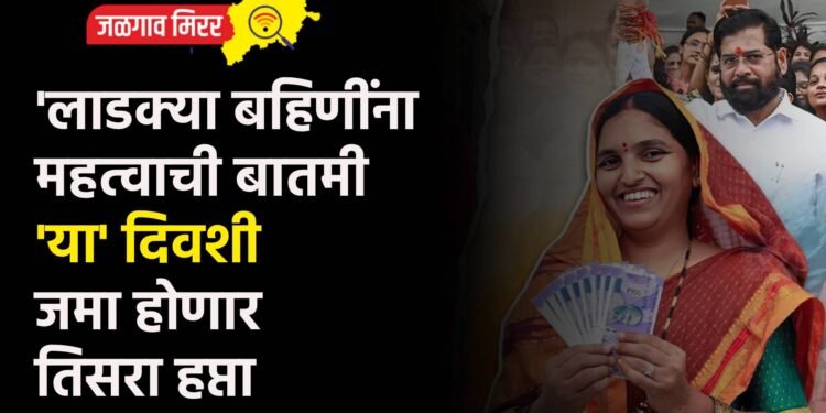 ‘लाडक्या बहिणींना महत्वाची बातमी ‘या’ दिवशी जमा होणार तिसरा हप्ता