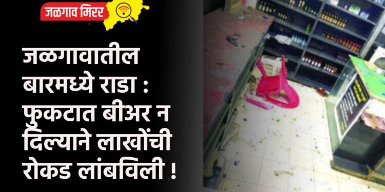 जळगावातील बारमध्ये राडा : फुकटात बीअर न दिल्याने लाखोंची रोकड लांबविली !