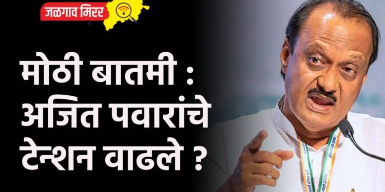 मोठी बातमी : अजित पवारांचे टेन्शन वाढले ?