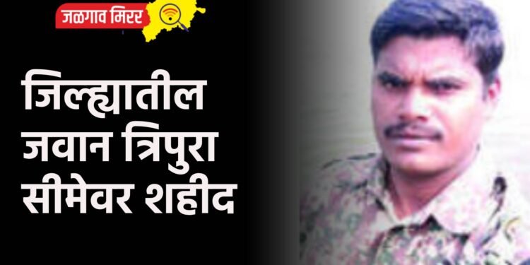 जिल्ह्यातील जवान त्रिपुरा सीमेवर शहीद