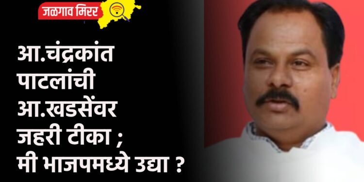 आ.चंद्रकांत पाटलांची आ.खडसेंवर जहरी टीका ; मी भाजपमध्ये उद्या ?