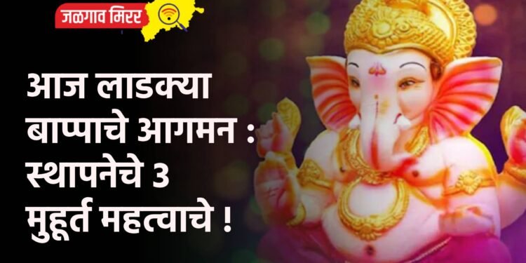 आज लाडक्या बाप्पाचे आगमन : स्थापनेचे 3 मुहूर्त महत्वाचे !