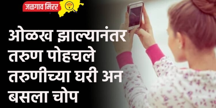 ओळख झाल्यानंतर तरुण पोहचले तरुणीच्या घरी अन बसला चोप