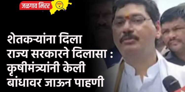 शेतकऱ्यांना दिला राज्य सरकारने दिलासा : कृषीमंत्र्यांनी केली बांधावर जाऊन पाहणी