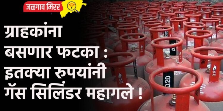 ग्राहकांना बसणार फटका : इतक्या रुपयांनी गॅस सिलिंडर महागले !