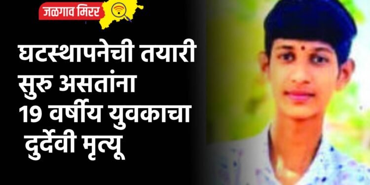 घटस्थापनेची तयारी सुरु असतांना १९ वर्षीय युवकाचा दुर्देवी मृत्यू
