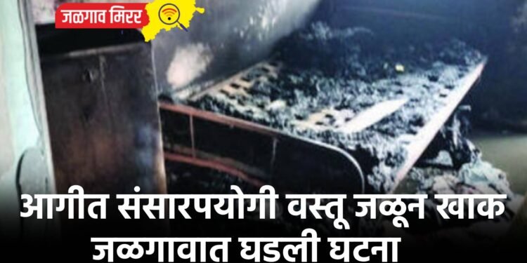 आगीत संसारपयोगी वस्तू जळून खाक : जळगावात घडली घटना
