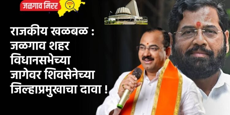 राजकीय खळबळ : जळगाव शहर विधानसभेच्या जागेवर शिवसेनेच्या जिल्हाप्रमुखाचा दावा !