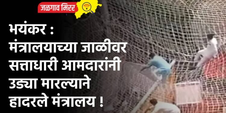 भयंकर : मंत्रालयाच्या जाळीवर सत्ताधारी आमदारांनी उड्या मारल्याने हादरले मंत्रालय !