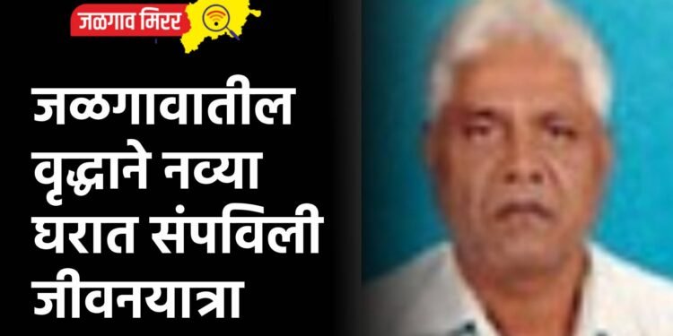 जळगावातील वृद्धाने नव्या घरात संपविली जीवनयात्रा