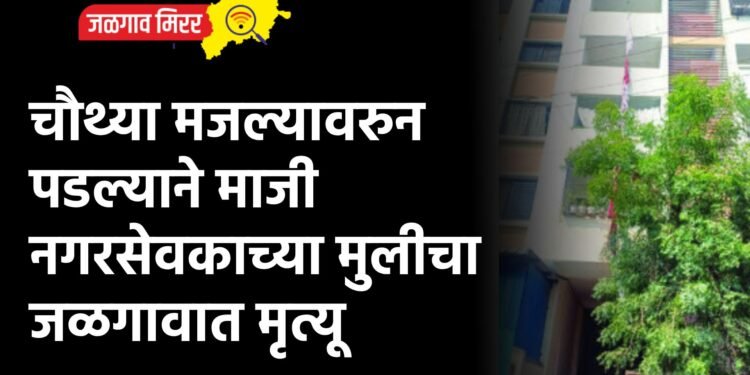 चौथ्या मजल्यावरुन पडल्याने माजी नगरसेवकाच्या मुलीचा जळगावात मृत्यू