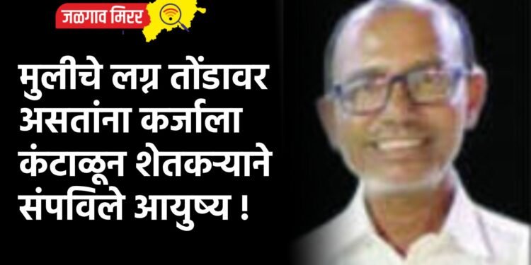 मुलीचे लग्न तोंडावर असतांना कर्जाला कंटाळून शेतकऱ्याने संपविले आयुष्य !