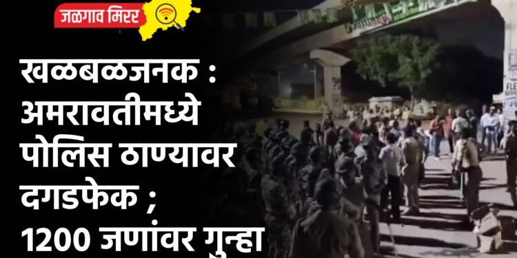 खळबळजनक : अमरावतीमध्ये पोलिस ठाण्यावर दगडफेक ; १२०० जणांवर गुन्हा