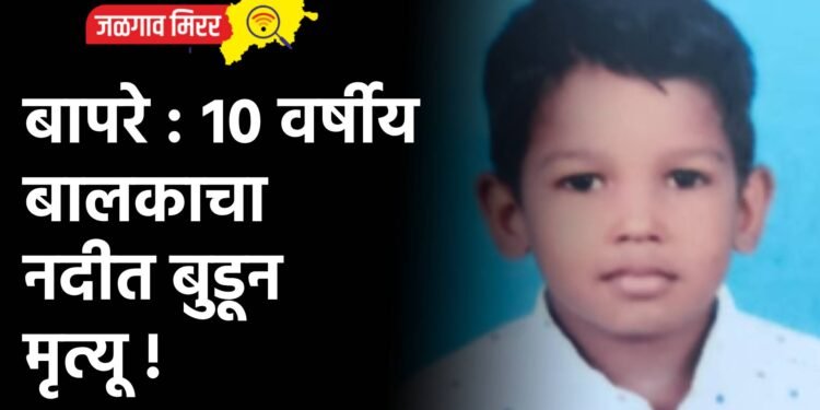 बापरे : १० वर्षीय बालकाचा नदीत बुडून मृत्यू !