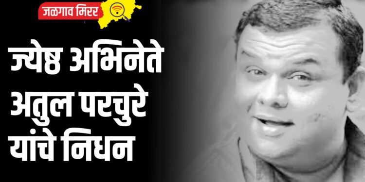 मराठी सिनेसृष्टीतला तेजस्वी तारा हरपला, ज्येष्ठ अभिनेते अतुल परचुरे यांचे निधन