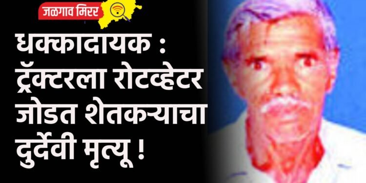 धक्कादायक : ट्रॅक्टरला रोटव्हेटर जोडत शेतकऱ्याचा दुर्देवी मृत्यू !