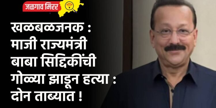 खळबळजनक : माजी राज्यमंत्री बाबा सिद्दिकींची गोळ्या झाडून हत्या : दोन ताब्यात !