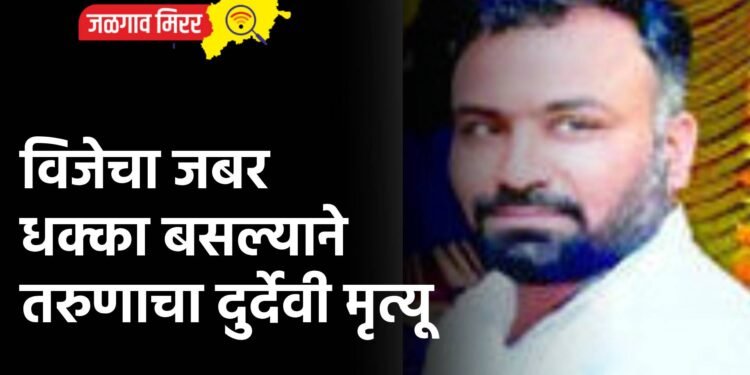 विजेचा जबर धक्का बसल्याने तरुणाचा दुर्देवी मृत्यू