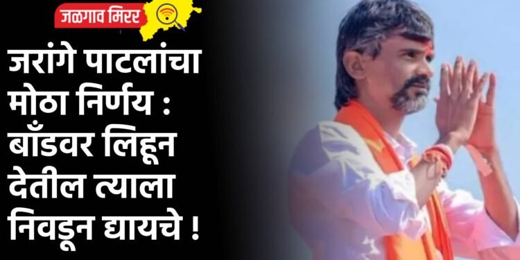 जरांगे पाटलांचा मोठा निर्णय : बाँडवर लिहून देतील त्याला निवडून द्यायचे !