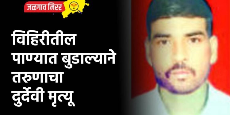 विहिरीतील पाण्यात बुडाल्याने तरुणाचा दुर्देवी मृत्यू
