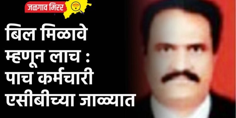 बिल मिळावे म्हणून लाच : पाच कर्मचारी एसीबीच्या जाळ्यात