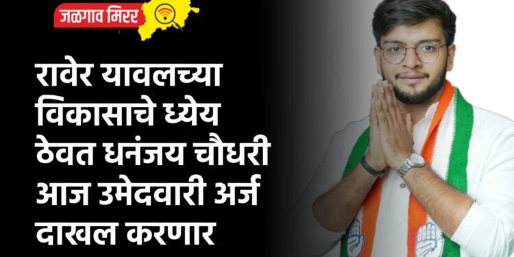 रावेर यावलच्या विकासाचे ध्येय ठेवत धनंजय चौधरी आज उमेदवारी अर्ज दाखल करणार