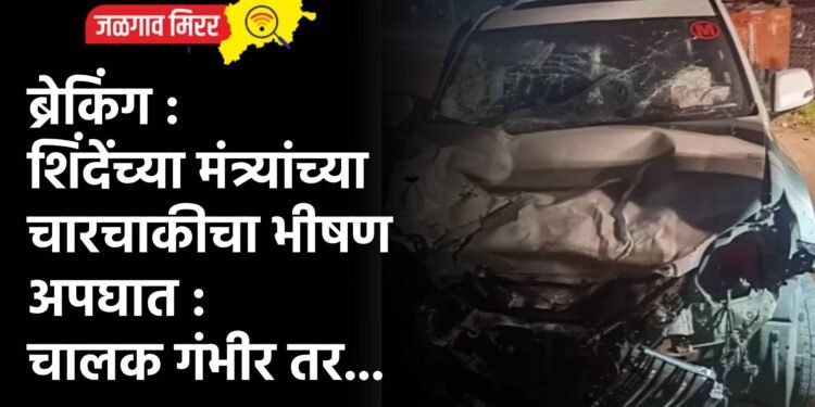 ब्रेकिंग : शिंदेंच्या मंत्र्यांच्या चारचाकीचा भीषण अपघात : चालक गंभीर तर…