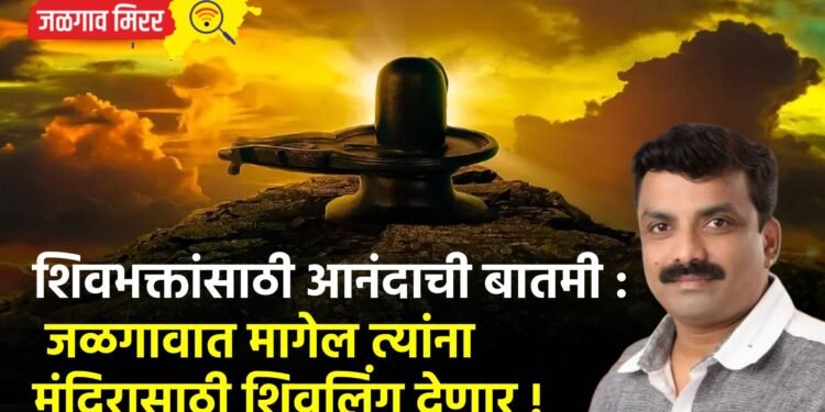 शिवभक्तांसाठी आनंदाची बातमी : जळगावात मागेल त्यांना मंदिरासाठी शिवलिंग देणार !